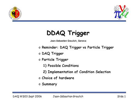 DAQ WS03 Sept 2006Jean-Sébastien GraulichSlide 1 DDAQ Trigger o Reminder: DAQ Trigger vs Particle Trigger o DAQ Trigger o Particle Trigger 1) Possible.