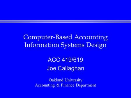 Computer-Based Accounting Information Systems Design ACC 419/619 Joe Callaghan Oakland University Accounting & Finance Department.