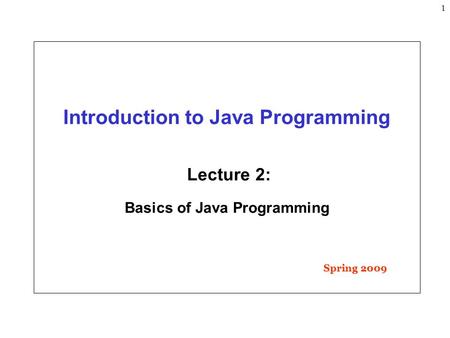 1 Introduction to Java Programming Lecture 2: Basics of Java Programming Spring 2009.