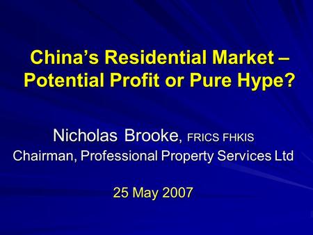 China’s Residential Market – Potential Profit or Pure Hype? Nicholas Brooke, FRICS FHKIS Chairman, Professional Property Services Ltd 25 May 2007.