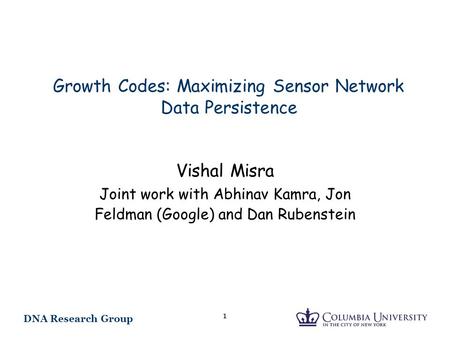 DNA Research Group 1 Growth Codes: Maximizing Sensor Network Data Persistence Vishal Misra Joint work with Abhinav Kamra, Jon Feldman (Google) and Dan.