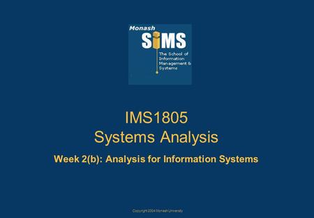 Copyright 2004 Monash University IMS1805 Systems Analysis Week 2(b): Analysis for Information Systems.