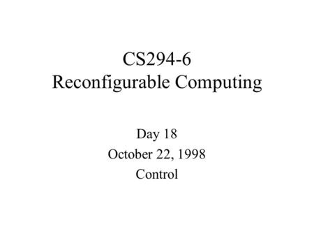 CS294-6 Reconfigurable Computing Day 18 October 22, 1998 Control.