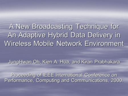 A New Broadcasting Technique for An Adaptive Hybrid Data Delivery in Wireless Mobile Network Environment JungHwan Oh, Kien A. Hua, and Kiran Prabhakara.