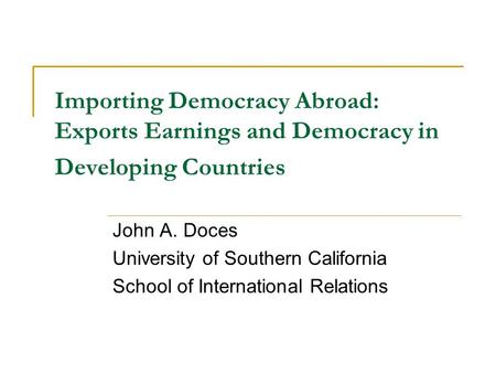 Importing Democracy Abroad: Exports Earnings and Democracy in Developing Countries John A. Doces University of Southern California School of International.