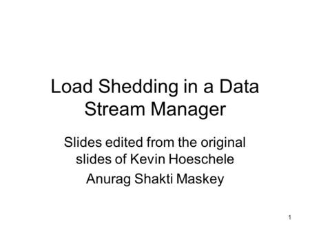1 Load Shedding in a Data Stream Manager Slides edited from the original slides of Kevin Hoeschele Anurag Shakti Maskey.