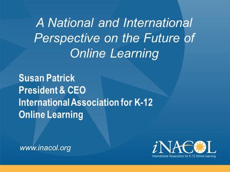 Www.inacol.org A National and International Perspective on the Future of Online Learning Susan Patrick President & CEO International Association for K-12.