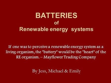 BATTERIES of Renewable energy systems By Jess, Michael & Emily If one was to perceive a renewable energy system as a living organism, the battery would.