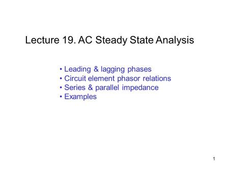 Leading & lagging phases Circuit element phasor relations Series & parallel impedance Examples Lecture 19. AC Steady State Analysis 1.