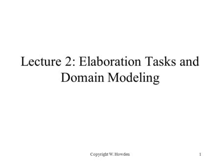 Copyright W. Howden1 Lecture 2: Elaboration Tasks and Domain Modeling.
