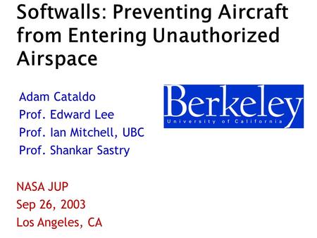Softwalls: Preventing Aircraft from Entering Unauthorized Airspace Adam Cataldo Prof. Edward Lee Prof. Ian Mitchell, UBC Prof. Shankar Sastry NASA JUP.