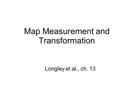 Map Measurement and Transformation Longley et al., ch. 13.