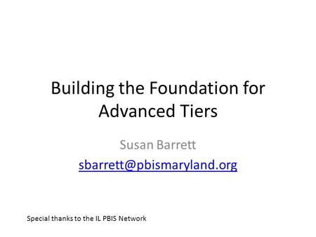 Building the Foundation for Advanced Tiers Susan Barrett Special thanks to the IL PBIS Network.