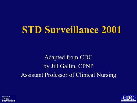 STD Surveillance 2001 Adapted from CDC by Jill Gallin, CPNP Assistant Professor of Clinical Nursing.