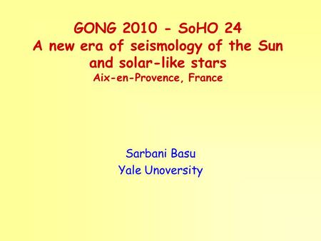 GONG 2010 - SoHO 24 A new era of seismology of the Sun and solar-like stars Aix-en-Provence, France Sarbani Basu Yale Unoversity.