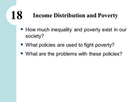 18 Income Distribution and Poverty  How much inequality and poverty exist in our society?  What policies are used to fight poverty?  What are the problems.