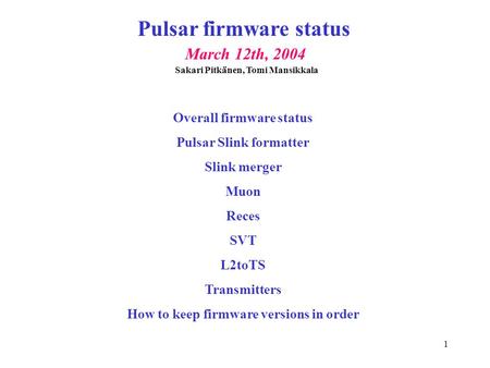 1 Pulsar firmware status March 12th, 2004 Overall firmware status Pulsar Slink formatter Slink merger Muon Reces SVT L2toTS Transmitters How to keep firmware.