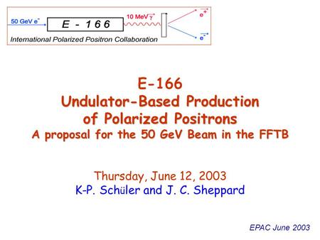 EPAC June 2003 Undulator-Based Production of Polarized Positrons A proposal for the 50 GeV Beam in the FFTB E-166 Undulator-Based Production of Polarized.