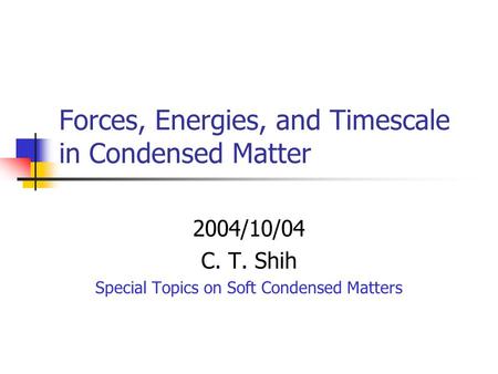 Forces, Energies, and Timescale in Condensed Matter 2004/10/04 C. T. Shih Special Topics on Soft Condensed Matters.