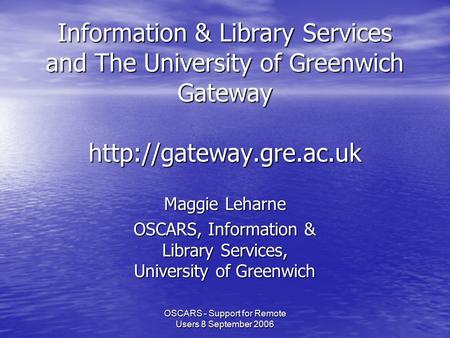 OSCARS - Support for Remote Users 8 September 2006 Information & Library Services and The University of Greenwich Gateway  Maggie.