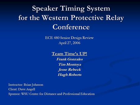 Speaker Timing System for the Western Protective Relay Conference ECE 480 Senior Design Review April 27, 2006 Team Time’s UP! Frank Gonzales Tim Montoya.