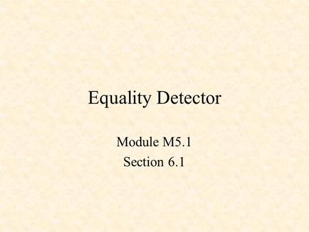 Equality Detector Module M5.1 Section 6.1. Equality Detector XNOR X Y Z Z = !(X $ Y) X Y Z 0 0 1 0 1 0 1 0 0 1 1 1.