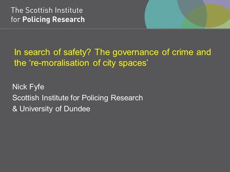 In search of safety? The governance of crime and the ‘re-moralisation of city spaces’ Nick Fyfe Scottish Institute for Policing Research & University of.