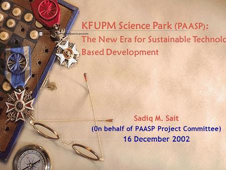 Sadiq M. Sait (0n behalf of PAASP Project Committee) 16 December 2002 KFUPM Science Park (PAASP ) : The New Era for Sustainable Technology Based Development.