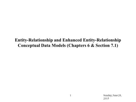 Sunday, June 28, 2015 1 Entity-Relationship and Enhanced Entity-Relationship Conceptual Data Models (Chapters 6 & Section 7.1)