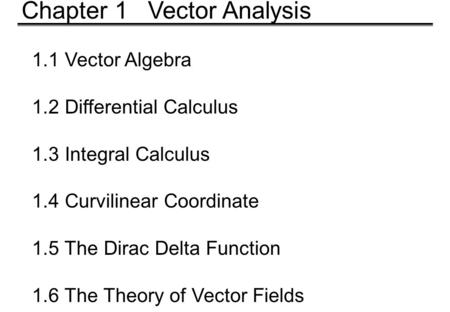 1.1 Vector Algebra 1.2 Differential Calculus 1.3 Integral Calculus 1.4 Curvilinear Coordinate 1.5 The Dirac Delta Function 1.6 The Theory of Vector Fields.