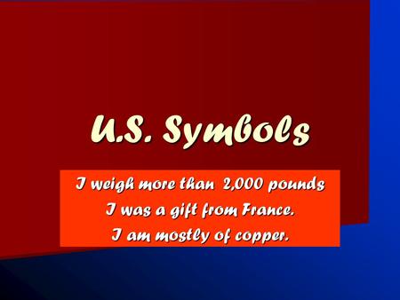 U.S. Symbols I weigh more than 2,000 pounds I was a gift from France. I am mostly of copper.