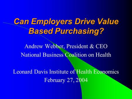 Can Employers Drive Value Based Purchasing? Andrew Webber, President & CEO National Business Coalition on Health Leonard Davis Institute of Health Economics.