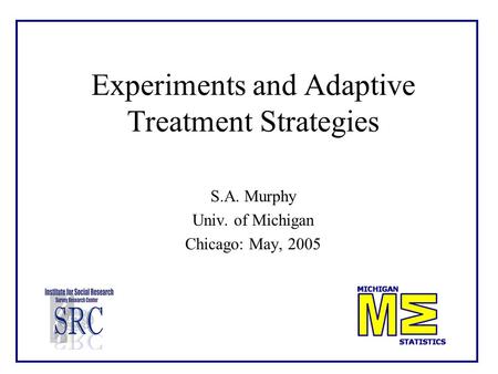 Experiments and Adaptive Treatment Strategies S.A. Murphy Univ. of Michigan Chicago: May, 2005.