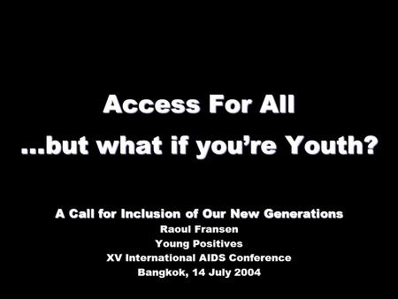 Access For All...but what if you’re Youth? A Call for Inclusion of Our New Generations Raoul Fransen Young Positives XV International AIDS Conference Bangkok,