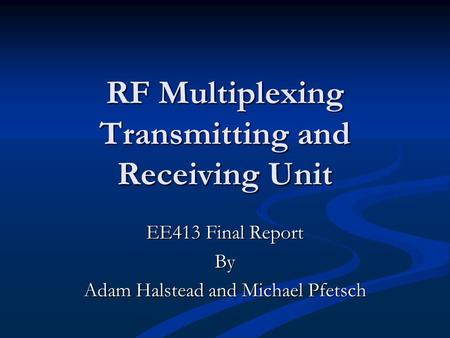 RF Multiplexing Transmitting and Receiving Unit EE413 Final Report By Adam Halstead and Michael Pfetsch.