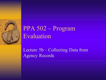 PPA 502 – Program Evaluation Lecture 5b – Collecting Data from Agency Records.