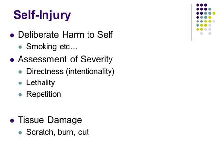 Self-Injury Deliberate Harm to Self Smoking etc… Assessment of Severity Directness (intentionality) Lethality Repetition Tissue Damage Scratch, burn, cut.