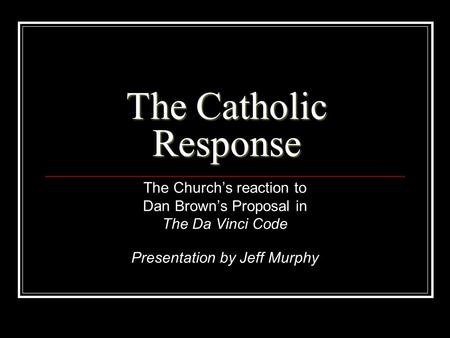 The Catholic Response The Church’s reaction to Dan Brown’s Proposal in The Da Vinci Code Presentation by Jeff Murphy.