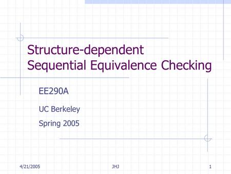 4/21/2005JHJ1 Structure-dependent Sequential Equivalence Checking EE290A UC Berkeley Spring 2005.