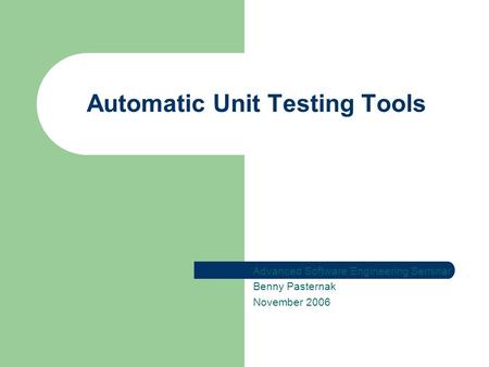 Automatic Unit Testing Tools Advanced Software Engineering Seminar Benny Pasternak November 2006.