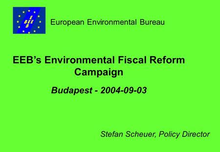 EEB’s Environmental Fiscal Reform Campaign Budapest - 2004-09-03 European Environmental Bureau Stefan Scheuer, Policy Director.