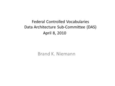 Federal Controlled Vocabularies Data Architecture Sub-Committee (DAS) April 8, 2010 Brand K. Niemann.