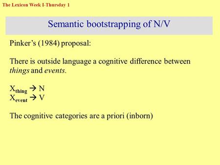 Semantic bootstrapping of N/V Pinker’s (1984) proposal: There is outside language a cognitive difference between things and events. X thing  N X event.