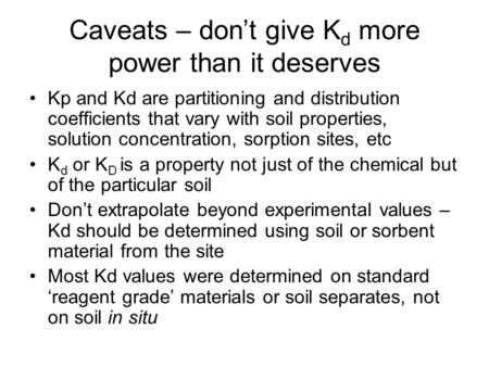 Caveats – don’t give K d more power than it deserves Kp and Kd are partitioning and distribution coefficients that vary with soil properties, solution.