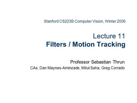 Stanford CS223B Computer Vision, Winter 2006 Lecture 11 Filters / Motion Tracking Professor Sebastian Thrun CAs: Dan Maynes-Aminzade, Mitul Saha, Greg.