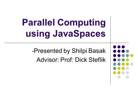 Parallel Computing using JavaSpaces -Presented by Shilpi Basak Advisor: Prof: Dick Steflik.