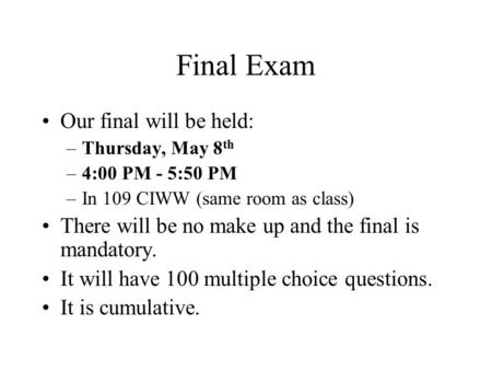 Final Exam Our final will be held: –Thursday, May 8 th –4:00 PM - 5:50 PM –In 109 CIWW (same room as class) There will be no make up and the final is mandatory.