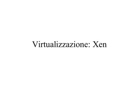 Virtualizzazione: Xen. Tipi di virtualizzazione Singola immagine di SO (Virtuozo,…) –Usa container di risorse –Poco isolamento Virtualizzazione piena:VirtualBox,