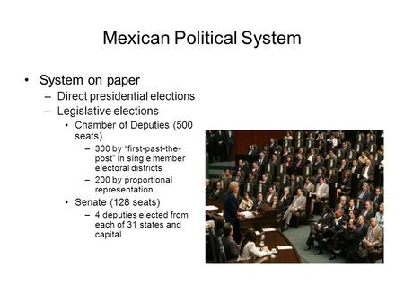 Mexican Political System System on paper –Direct presidential elections –Legislative elections Chamber of Deputies (500 seats) –300 by “first-past-the-