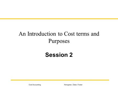 Cost Accounting Horngreen, Datar, Foster An Introduction to Cost terms and Purposes Session 2.